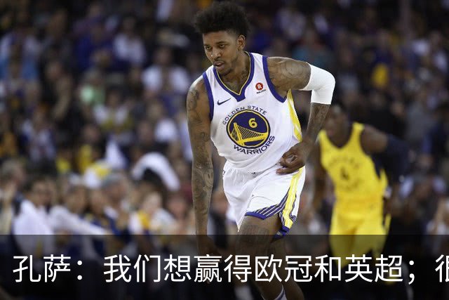 孔萨：我们想赢得欧冠和英超；很期待和凯恩交手