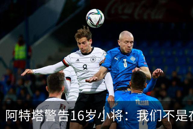 阿特塔警告16岁小将：我们不是在迪士尼乐园