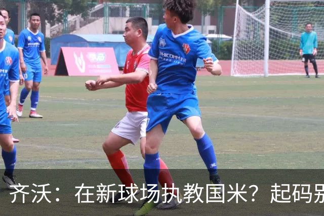 齐沃：在新球场执教国米？起码别像我的某些同行那样住进医院